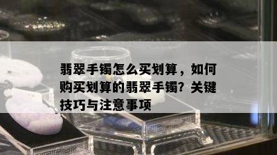 翡翠手镯怎么买划算，如何购买划算的翡翠手镯？关键技巧与注意事项