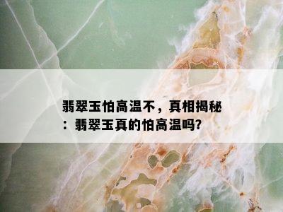 翡翠玉怕高温不，真相揭秘：翡翠玉真的怕高温吗？