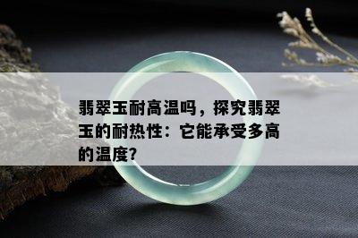 翡翠玉耐高温吗，探究翡翠玉的耐热性：它能承受多高的温度？