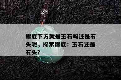 崖底下方就是玉石吗还是石头呢，探索崖底：玉石还是石头？