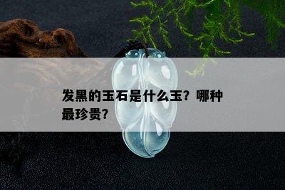 发黑的玉石是什么玉？哪种最珍贵？