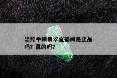 思懿手镯翡翠直播间是正品吗？真的吗？