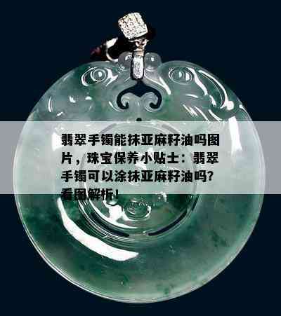 翡翠手镯能抹亚麻籽油吗图片，珠宝保养小贴士：翡翠手镯可以涂抹亚麻籽油吗？看图解析！