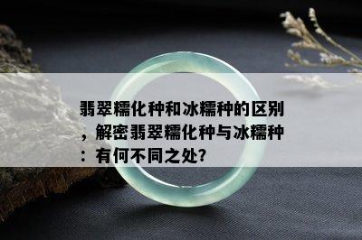 翡翠糯化种和冰糯种的区别，解密翡翠糯化种与冰糯种：有何不同之处？