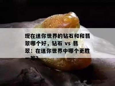 现在迷你世界的钻石和和翡翠哪个好，钻石 vs 翡翠：在迷你世界中哪个更胜一筹？