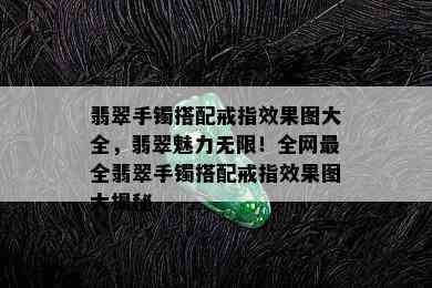 翡翠手镯搭配戒指效果图大全，翡翠魅力无限！全网最全翡翠手镯搭配戒指效果图大揭秘