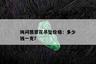 询问翡翠花吊坠价格：多少钱一克？