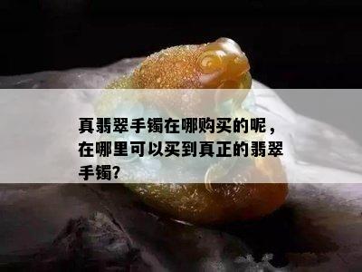 真翡翠手镯在哪购买的呢，在哪里可以买到真正的翡翠手镯？