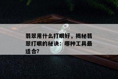 翡翠用什么打眼好，揭秘翡翠打眼的秘诀：哪种工具最适合？