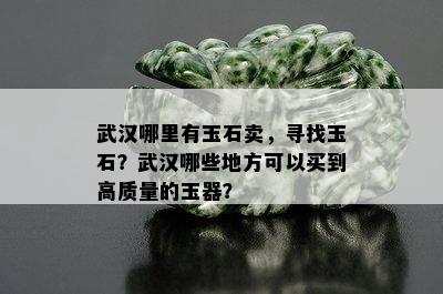 武汉哪里有玉石卖，寻找玉石？武汉哪些地方可以买到高质量的玉器？