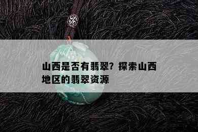 山西是否有翡翠？探索山西地区的翡翠资源