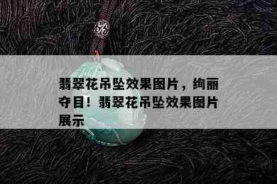 翡翠花吊坠效果图片，绚丽夺目！翡翠花吊坠效果图片展示