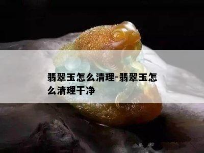 翡翠玉怎么清理-翡翠玉怎么清理干净