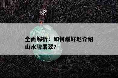 全面解析：如何更好地介绍山水牌翡翠？