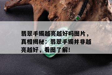 翡翠手镯越亮越好吗图片，真相揭秘：翡翠手镯并非越亮越好，看图了解！