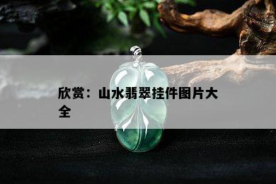 欣赏：山水翡翠挂件图片大全