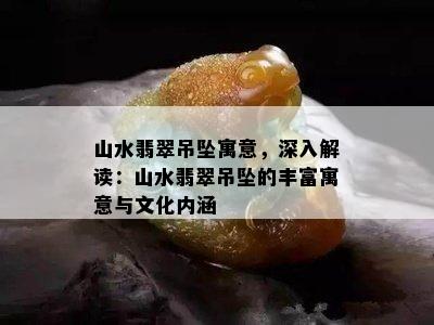 山水翡翠吊坠寓意，深入解读：山水翡翠吊坠的丰富寓意与文化内涵