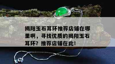 揭阳玉石耳环推荐店铺在哪里啊，寻找优质的揭阳玉石耳环？推荐店铺在此！