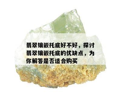 翡翠镶嵌托底好不好，探讨翡翠镶嵌托底的优缺点，为你解答是否适合购买