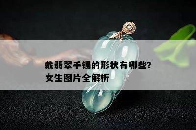 戴翡翠手镯的形状有哪些？女生图片全解析