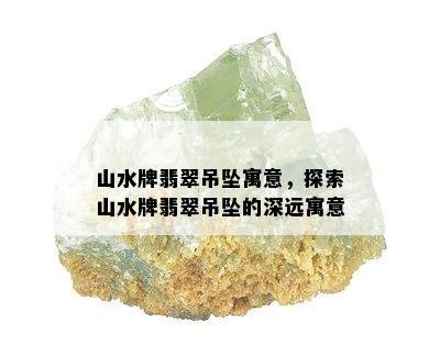 山水牌翡翠吊坠寓意，探索山水牌翡翠吊坠的深远寓意