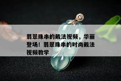 翡翠珠串的戴法视频，华丽登场！翡翠珠串的时尚戴法视频教学