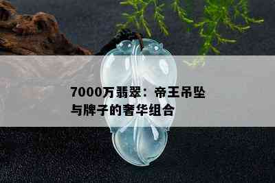 7000万翡翠：帝王吊坠与牌子的奢华组合