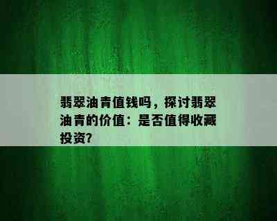 翡翠油青值钱吗，探讨翡翠油青的价值：是否值得收藏投资？