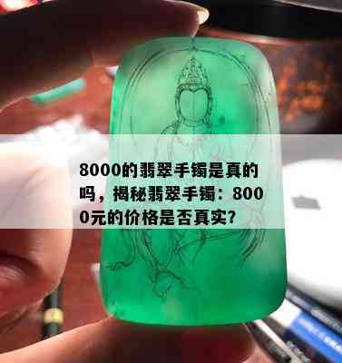 8000的翡翠手镯是真的吗，揭秘翡翠手镯：8000元的价格是否真实？