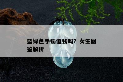 蓝绿色手镯值钱吗？女生图鉴解析