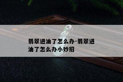 翡翠进油了怎么办-翡翠进油了怎么办小妙招