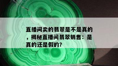 直播间卖的翡翠是不是真的，揭秘直播间翡翠销售：是真的还是假的？