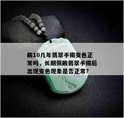 戴10几年翡翠手镯变色正常吗，长期佩戴翡翠手镯后出现变色现象是否正常？