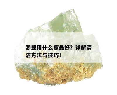 翡翠用什么擦更好？详解清洁方法与技巧！