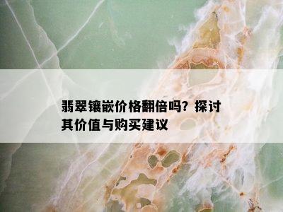 翡翠镶嵌价格翻倍吗？探讨其价值与购买建议