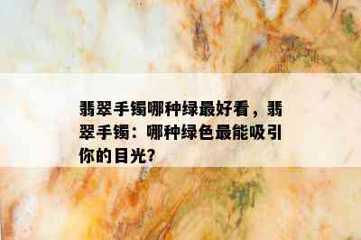 翡翠手镯哪种绿更好看，翡翠手镯：哪种绿色最能吸引你的目光？