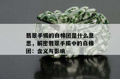 翡翠手镯的白棉团是什么意思，解密翡翠手镯中的白棉团：含义与影响