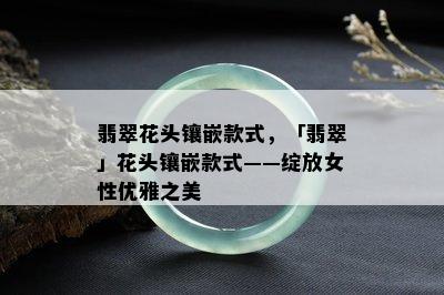 翡翠花头镶嵌款式，「翡翠」花头镶嵌款式——绽放女性优雅之美