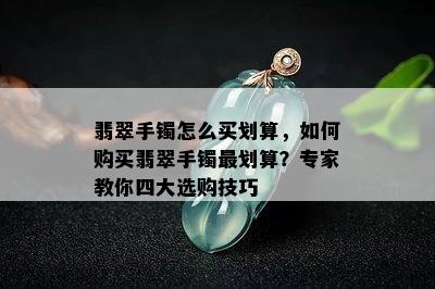 翡翠手镯怎么买划算，如何购买翡翠手镯最划算？专家教你四大选购技巧