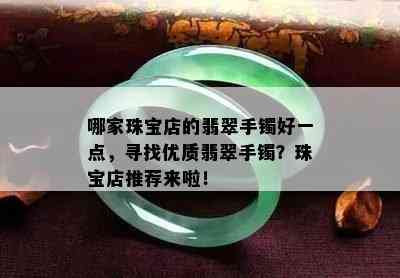 哪家珠宝店的翡翠手镯好一点，寻找优质翡翠手镯？珠宝店推荐来啦！