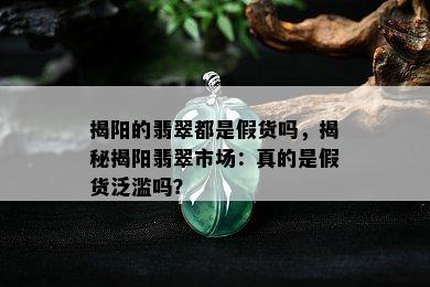 揭阳的翡翠都是假货吗，揭秘揭阳翡翠市场：真的是假货泛滥吗？