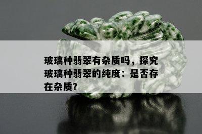 玻璃种翡翠有杂质吗，探究玻璃种翡翠的纯度：是否存在杂质？