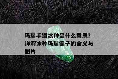 玛瑙手镯冰种是什么意思？详解冰种玛瑙镯子的含义与图片