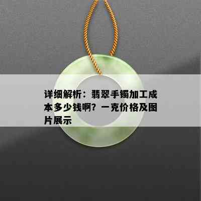 详细解析：翡翠手镯加工成本多少钱啊？一克价格及图片展示