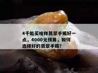 4千能买啥样翡翠手镯好一点，4000元预算，如何选择好的翡翠手镯？