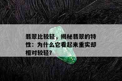 翡翠比较轻，揭秘翡翠的特性：为什么它看起来重实却相对较轻？