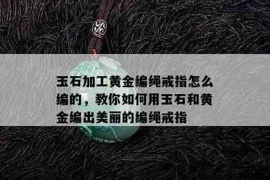 玉石加工黄金编绳戒指怎么编的，教你如何用玉石和黄金编出美丽的编绳戒指