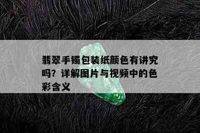 翡翠手镯包装纸颜色有讲究吗？详解图片与视频中的色彩含义