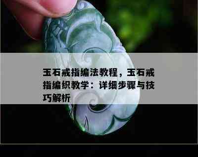 玉石戒指编法教程，玉石戒指编织教学：详细步骤与技巧解析