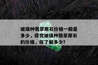 玻璃种翡翠原石价格一般是多少，探究玻璃种翡翠原石的价格，你了解多少？